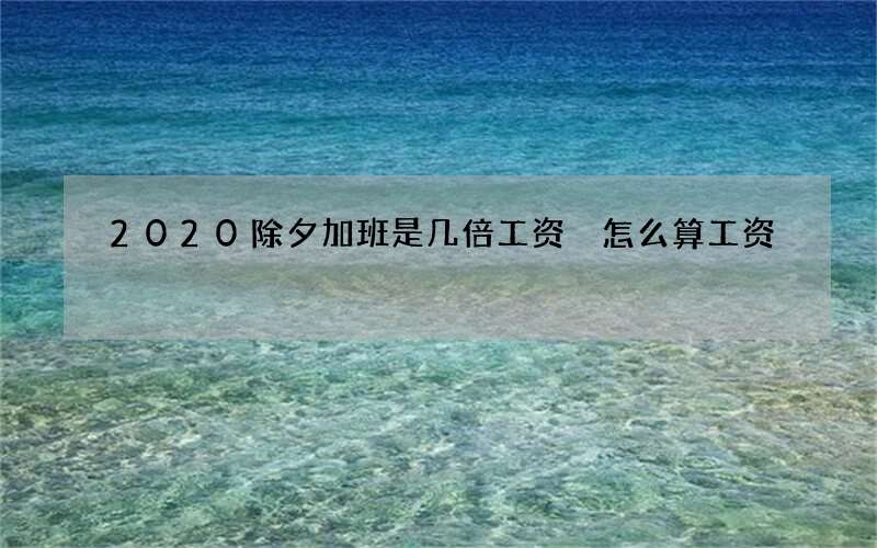 2020除夕加班是几倍工资 怎么算工资